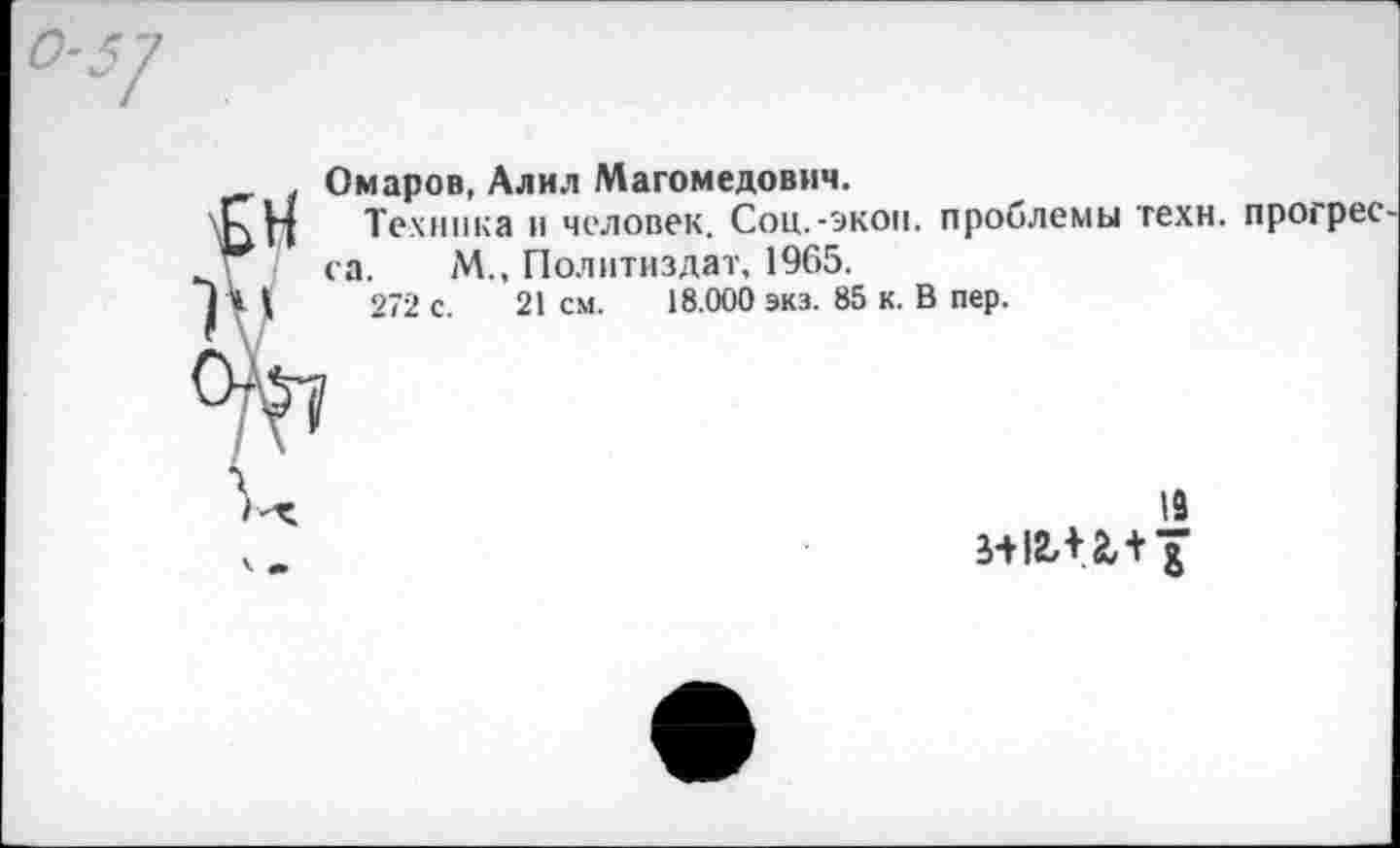 ﻿Омаров, Длил Магомедович.
Техника и человек. Соц.-экон, проблемы техн, прогрес М., Политиздат, 1965.
272 с. 21 см. 18.000 экз. 85 к. В пер.
19
3+12,+2,+